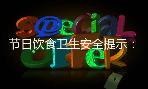 節日飲食衛生安全提示：七項注意保您放心就餐