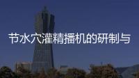 節(jié)水穴灌精播機(jī)的研制與機(jī)構(gòu)設(shè)計(jì)研究