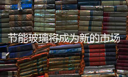節能玻璃將成為新的市場需求“亮點”,市場研究