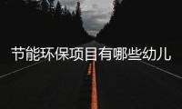 節(jié)能環(huán)保項(xiàng)目有哪些幼兒園（節(jié)能環(huán)保項(xiàng)目有哪些）