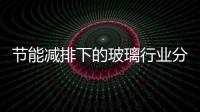 節能減排下的玻璃行業分析,行業資訊