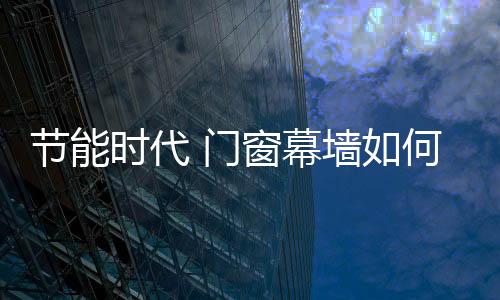 節能時代 門窗幕墻如何選擇節能玻璃？,玻璃技術