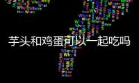 芋頭和雞蛋可以一起吃嗎，可以（同食營養價值更高）