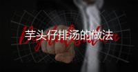 芋頭仔排湯的做法