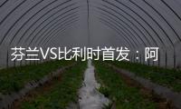 芬蘭VS比利時首發：阿扎爾盧卡庫先發 丁丁出戰
