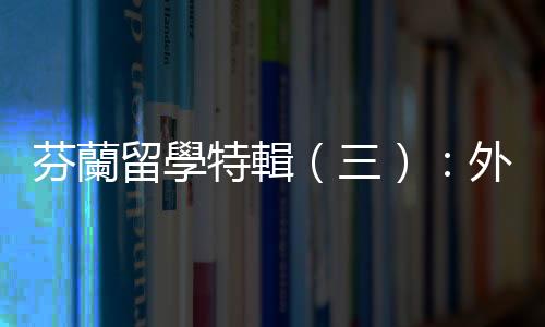 芬蘭留學(xué)特輯（三）：外國學(xué)生可能對各式各樣的芬蘭「潛規(guī)則」無所適從
