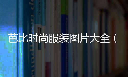芭比時尚服裝圖片大全(芭比服裝設計圖)