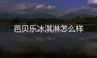 芭貝樂冰淇淋怎么樣