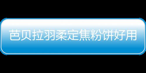 芭貝拉羽柔定焦粉餅好用嗎 粉餅的正確使用順序