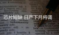芯片短缺 日產(chǎn)下月將調(diào)整幾家工廠的生產(chǎn)