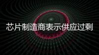 芯片制造商表示供應過剩有所緩解