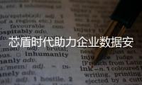 芯盾時代助力企業數據安全體系建設