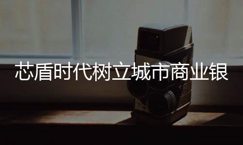 芯盾時代樹立城市商業(yè)銀行鴻蒙化改造標桿案例