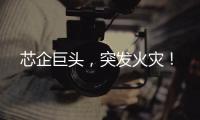芯企巨頭，突發火災！