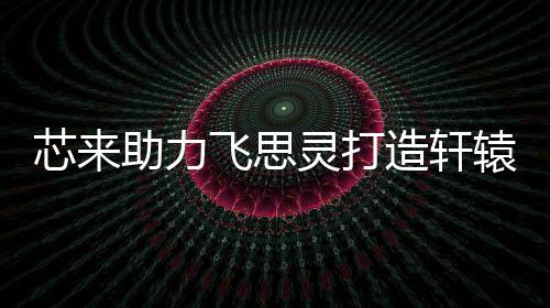 芯來助力飛思靈打造軒轅“芯”