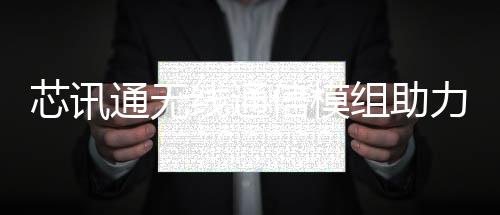 芯訊通無線通信模組助力春耕跑出加速度