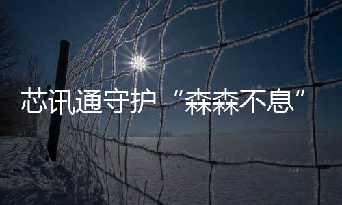 芯訊通守護“森森不息”的綠意