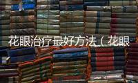 花眼治療最好方法（花眼的治療方法）