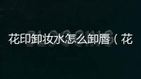 花印卸妝水怎么卸唇（花印卸妝水怎么用）