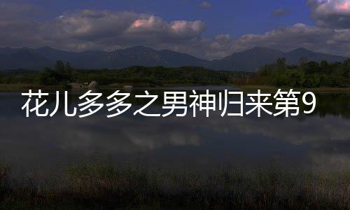 花兒多多之男神歸來第9