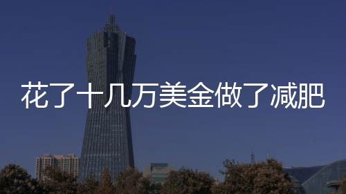 花了十幾萬美金做了減肥手術，結果瘦下來后身體卻更崩潰了…