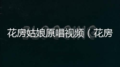 花房姑娘原唱視頻（花房姑娘原唱）