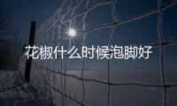 花椒什么時候泡腳好