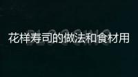 花樣壽司的做法和食材用料及健康功效