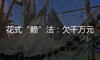 花式“賴”法：欠千萬元總說明天還 五六年都沒兌現(xiàn)