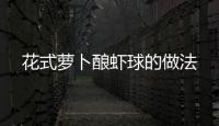 花式蘿卜釀蝦球的做法