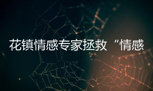花鎮情感專家拯救“情感強迫癥”【兩性&情感】風尚中國網