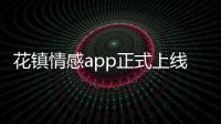 花鎮情感app正式上線，“花”式教你“談情說愛”【兩性&情感】風尚中國網