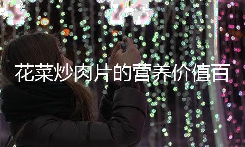 花菜炒肉片的營養價值百科