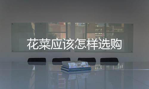 花菜應(yīng)該怎樣選購