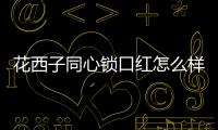 花西子同心鎖口紅怎么樣 花西子是哪國(guó)的牌子