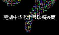 蕪湖中華老字號耿福興商標價值300萬