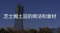 芝士焗土豆的做法和食材用料及健康功效