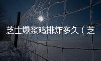 芝士爆漿雞排炸多久（芝士爆漿雞排做法大全）