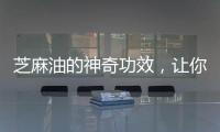 芝麻油的神奇功效，讓你煥發健康光彩！