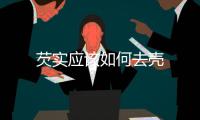 芡實(shí)應(yīng)該如何去殼