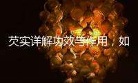芡實詳解功效與作用，如何食用及注意事項