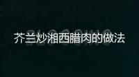 芥蘭炒湘西臘肉的做法