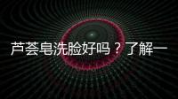蘆薈皂洗臉好嗎？了解一下這種潔面方式的優缺點