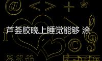 蘆薈膠晚上睡覺能夠 涂在臉部嗎