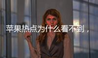 蘋果熱點為什么看不到，關于蘋果的熱點事件怎么看不到詳細情況