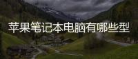 蘋果筆記本電腦有哪些型號？（蘋果筆記本電腦價(jià)格一覽表）