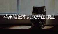 蘋果筆記本到底好在哪里（蘋果筆記本電腦哪款好）