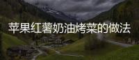 蘋果紅薯奶油烤菜的做法
