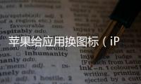 蘋果給應(yīng)用換圖標(biāo)（iPhone應(yīng)用換圖標(biāo),方法就這么簡(jiǎn)單）