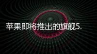 蘋果即將推出的旗艦5.8英寸或6.5英寸OLEDiPhone的推出進度